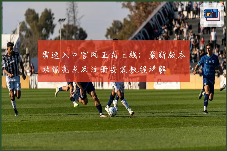 雷速入口官网正式上线：最新版本功能亮点及注册安装教程详解