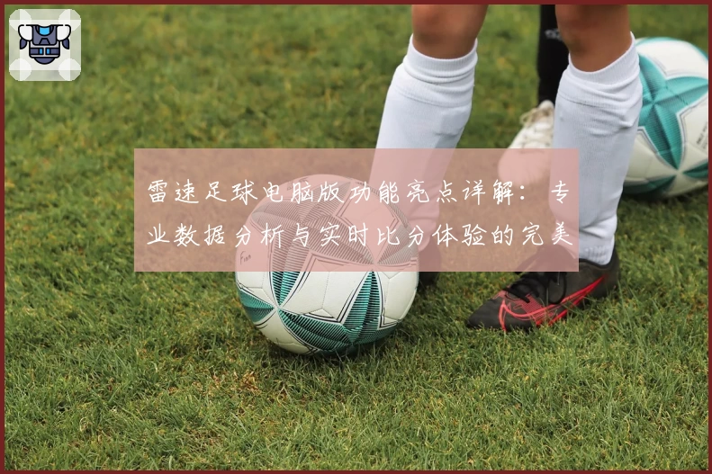 雷速足球电脑版功能亮点详解：专业数据分析与实时比分体验的完美结合