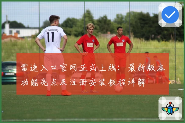 雷速入口官网正式上线：最新版本功能亮点及注册安装教程详解