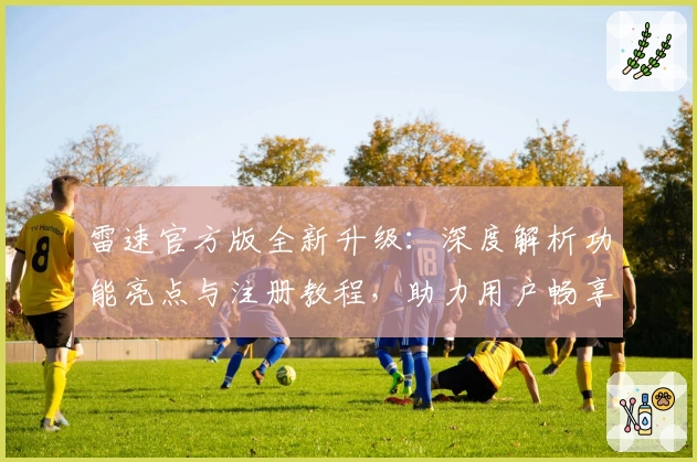 雷速官方版全新升级：深度解析功能亮点与注册教程，助力用户畅享极速体验