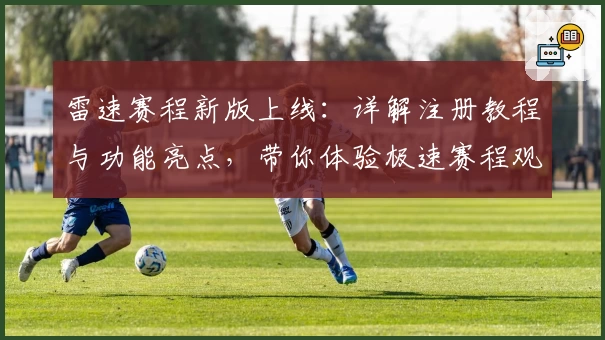 雷速赛程新版上线：详解注册教程与功能亮点，带你体验极速赛程观看