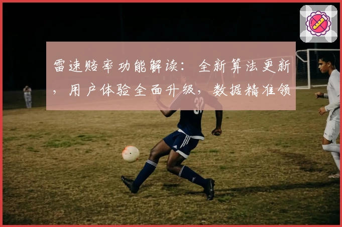 雷速赔率功能解读:全新算法更新,用户体验全面升级,数据精准领先
