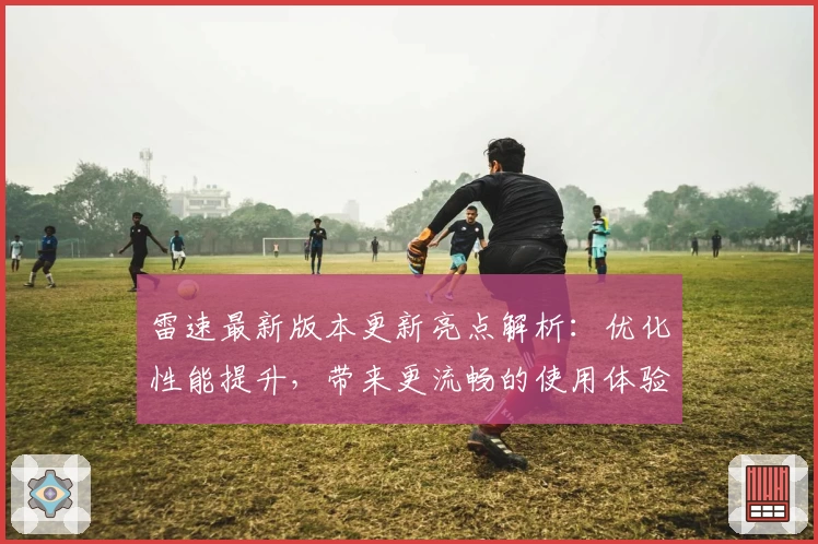 雷速最新版本更新亮点解析:优化性能提升,带来更流畅的使用体验
