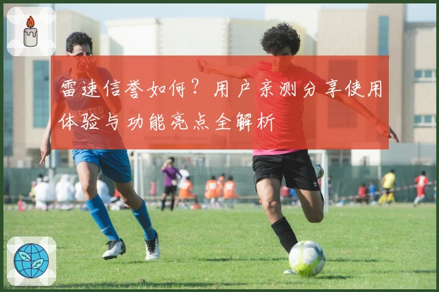 雷速信誉如何？用户亲测分享使用体验与功能亮点全解析