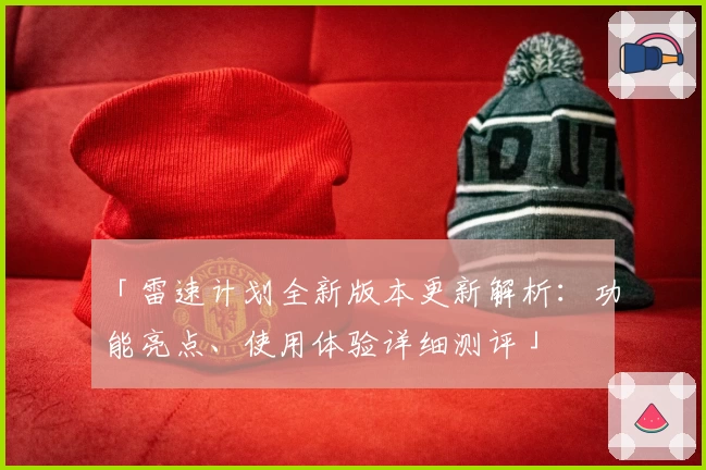 「雷速计划全新版本更新解析：功能亮点、使用体验详细测评」
