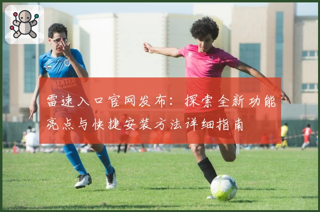 雷速入口官网发布：探索全新功能亮点与快捷安装方法详细指南