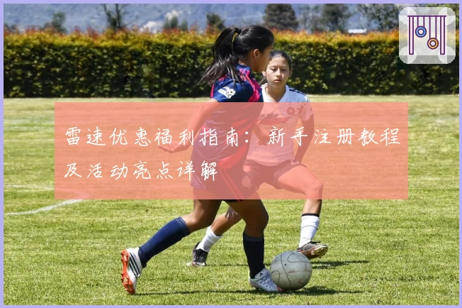 雷速优惠福利指南：新手注册教程及活动亮点详解