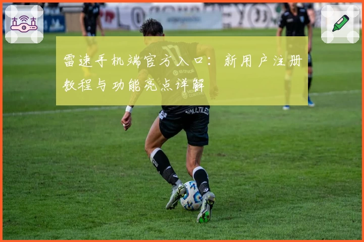 雷速手机端官方入口：新用户注册教程与功能亮点详解