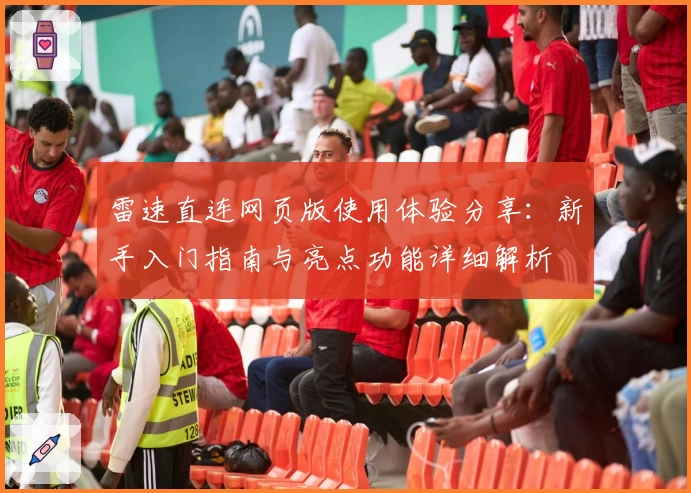 雷速直连网页版使用体验分享:新手入门指南与亮点功能详细解析