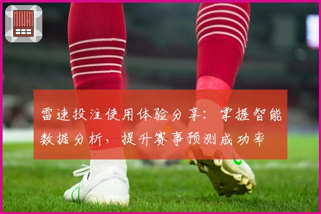 雷速投注使用体验分享：掌握智能数据分析，提升赛事预测成功率