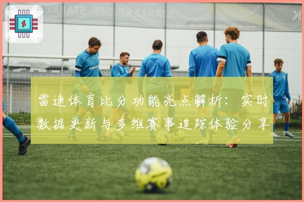 雷速体育比分功能亮点解析：实时数据更新与多维赛事追踪体验分享