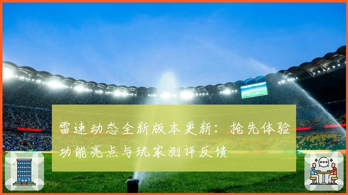雷速动态全新版本更新：抢先体验功能亮点与玩家测评反馈