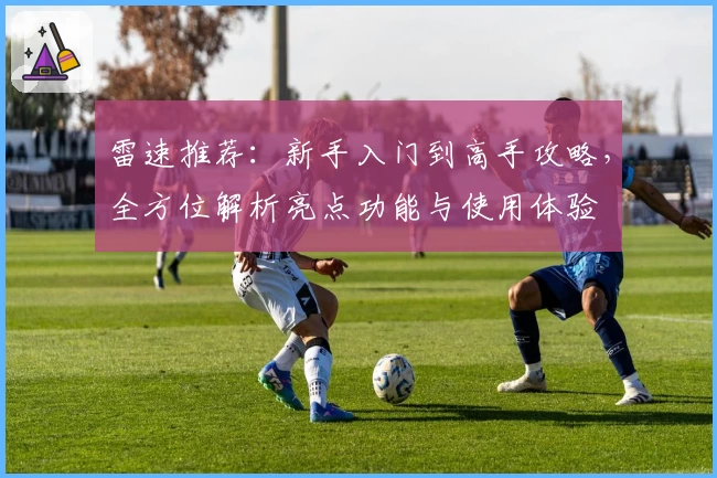 雷速推荐：新手入门到高手攻略，全方位解析亮点功能与使用体验