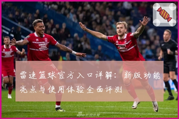 雷速篮球官方入口详解:新版功能亮点与使用体验全面评测