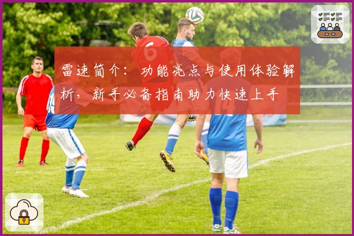 雷速简介：功能亮点与使用体验解析，新手必备指南助力快速上手