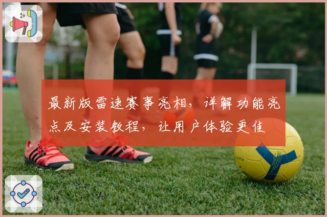 最新版雷速赛事亮相，详解功能亮点及安装教程，让用户体验更佳