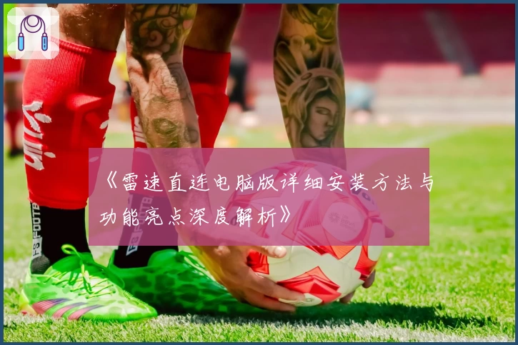 《雷速直连电脑版详细安装方法与功能亮点深度解析》