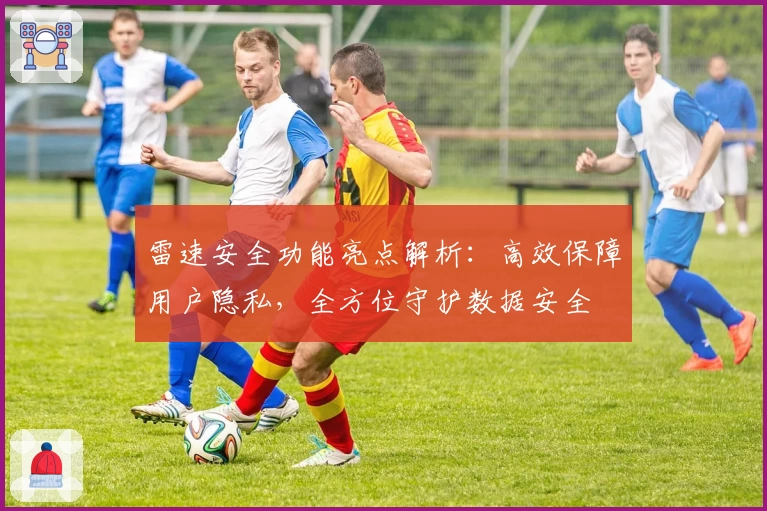 雷速安全功能亮点解析：高效保障用户隐私，全方位守护数据安全