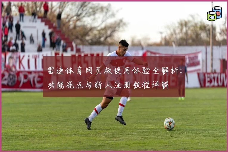 雷速体育网页版使用体验全解析：功能亮点与新人注册教程详解