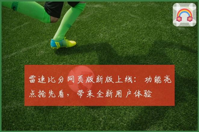 雷速比分网页版新版上线：功能亮点抢先看，带来全新用户体验