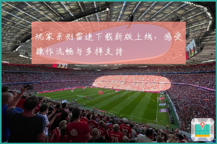 玩家亲测雷速下载新版上线，感受操作流畅与多样支持