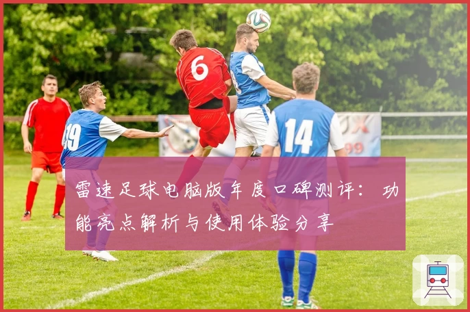 雷速足球电脑版年度口碑测评：功能亮点解析与使用体验分享