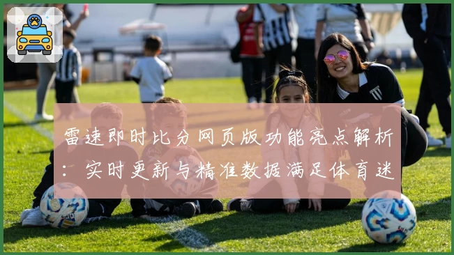 雷速即时比分网页版功能亮点解析：实时更新与精准数据满足体育迷需求