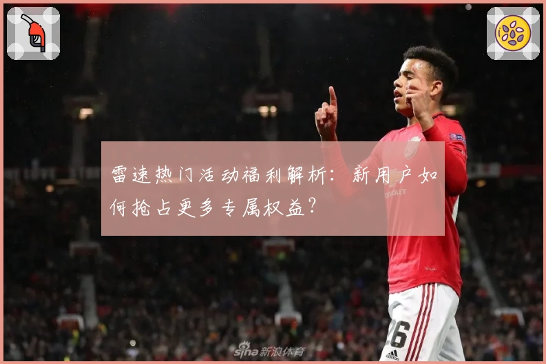 雷速热门活动福利解析：新用户如何抢占更多专属权益？