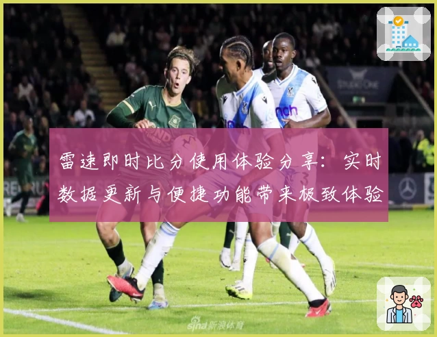 雷速即时比分使用体验分享:实时数据更新与便捷功能带来极致体验
