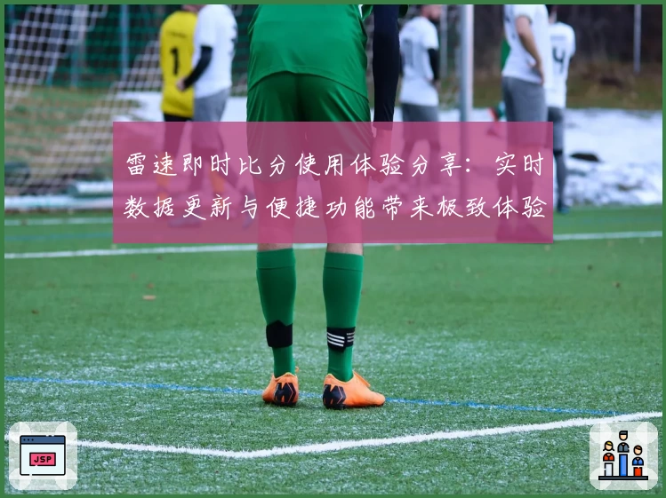 雷速即时比分使用体验分享：实时数据更新与便捷功能带来极致体验