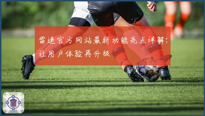 雷速官方网站最新功能亮点详解:让用户体验再升级