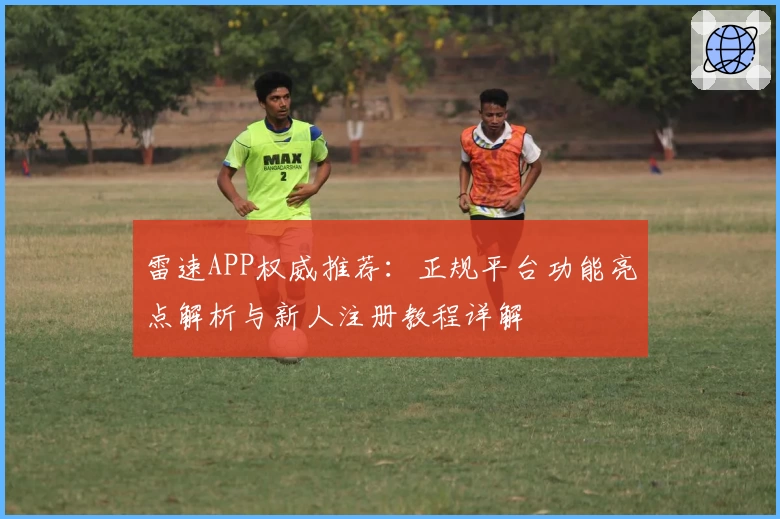 雷速APP权威推荐：正规平台功能亮点解析与新人注册教程详解