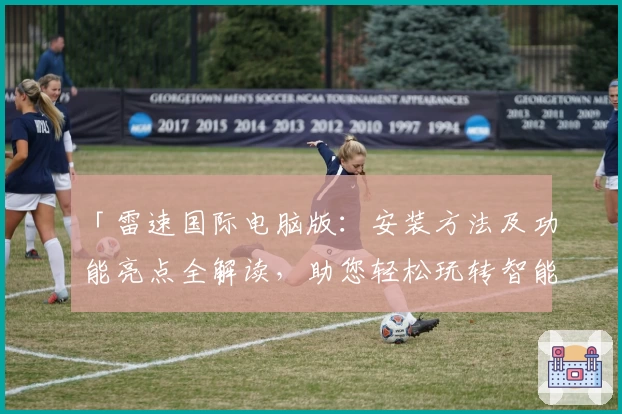 「雷速国际电脑版：安装方法及功能亮点全解读，助您轻松玩转智能服务」