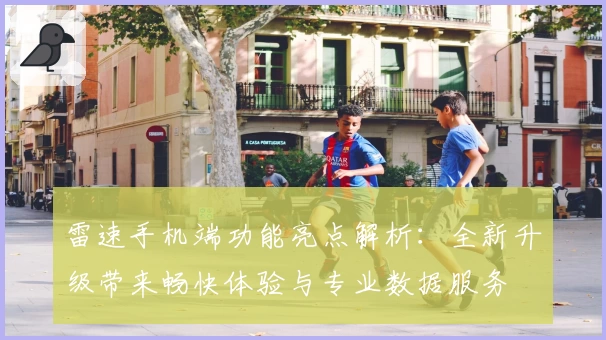 雷速手机端功能亮点解析：全新升级带来畅快体验与专业数据服务